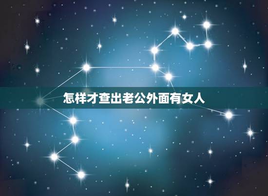 怎样才查出老公外面有女人,如果发现自己的老公在外面有女人了怎么办 怎样才查出老公外面有女人,如果发现自己的老公在外面有女人了怎么办