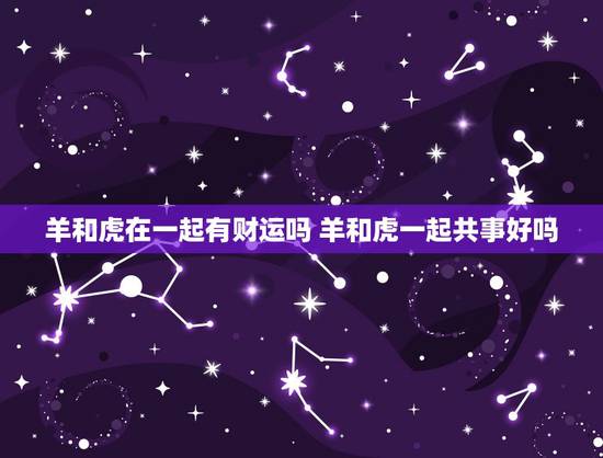 羊和虎在一起有财运吗 羊和虎一起共事好吗 羊和虎在一起有财运吗 羊和虎一起共事好吗