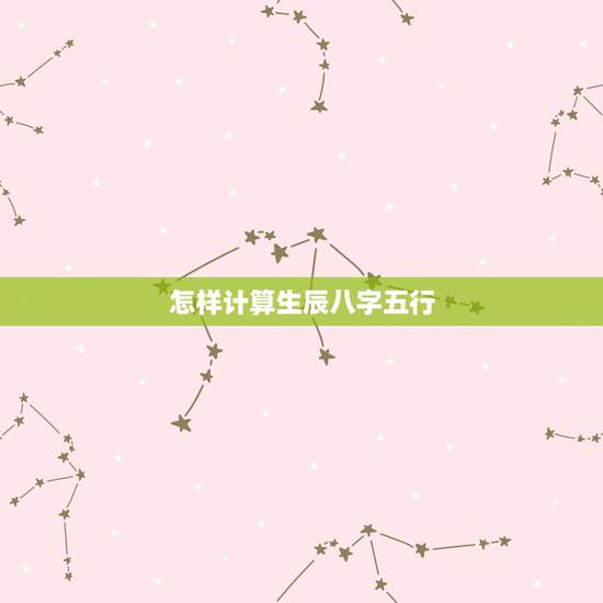 怎样计算生辰八字五行,如何计算自己的生辰八 怎样计算生辰八字五行,如何计算自己的生辰八
