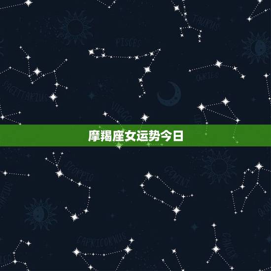 摩羯座女运势今日,摩羯座今日运势女? 摩羯座女运势今日,摩羯座今日运势女?