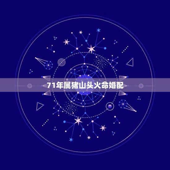 71年属猪山头火命婚配，71年属猪的和什么属相最配