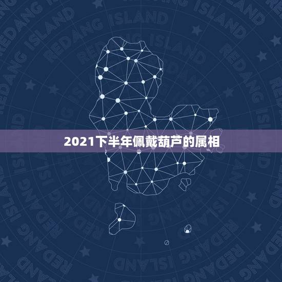 2021下半年佩戴葫芦的属相,2021属羊害太岁应该佩戴什么 2021下半年佩戴葫芦的属相,2021属羊害太岁应该佩戴什么