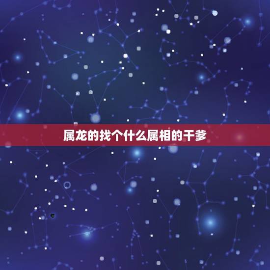 属龙的找个什么属相的干爹，属龙认什么属相的干爹干妈