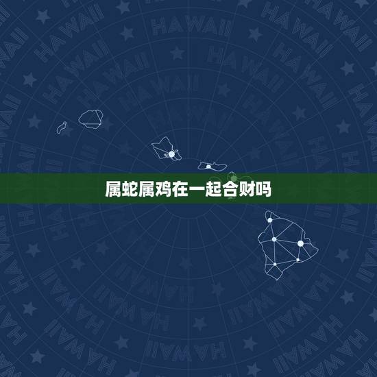 属蛇属鸡在一起合财吗,属蛇和属鸡的合不合适 属蛇属鸡在一起合财吗,属蛇和属鸡的合不合适