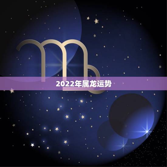 2022年属龙运势,2022年龙人全年运势 2022年属龙运势,2022年龙人全年运势