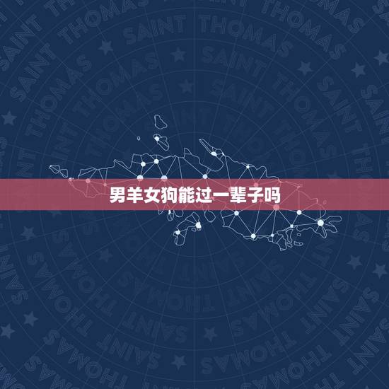 男羊女狗能过一辈子吗，79年的女羊和82年男狗能过到老吗