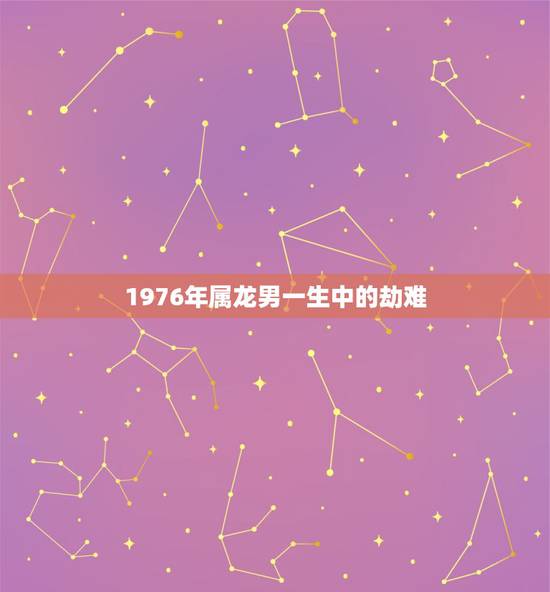 1976年属龙男一生中的劫难,1976年属龙劫难有几次 1976年属龙男一生中的劫难,1976年属龙劫难有几次