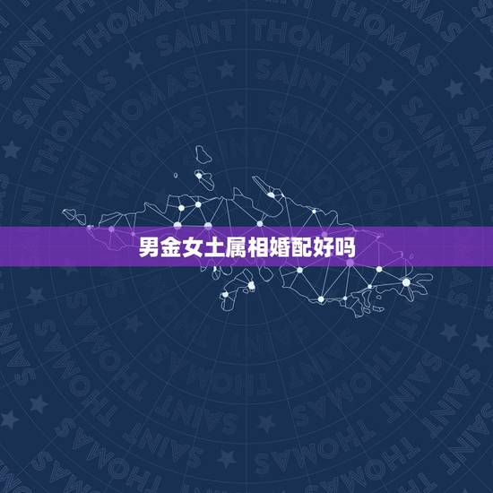 男金女土属相婚配好吗,女金男土结婚合适吗 男金女土属相婚配好吗,女金男土结婚合适吗
