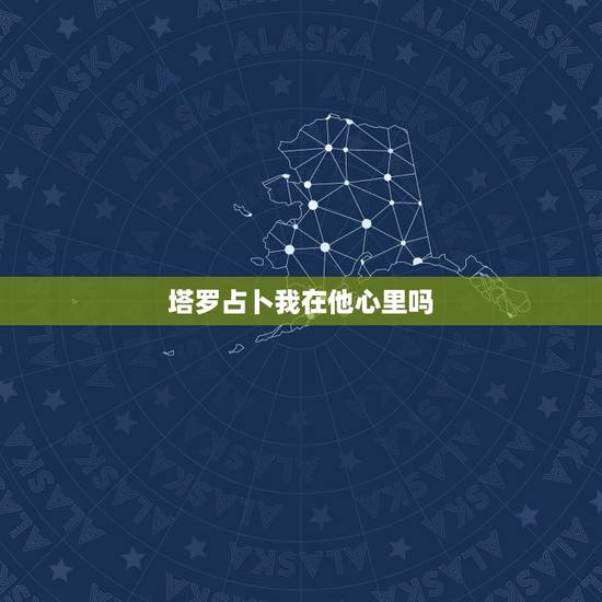 塔罗占卜我在他心里吗,塔罗牌 他心里有没有我? 塔罗占卜我在他心里吗,塔罗牌 他心里有没有我?