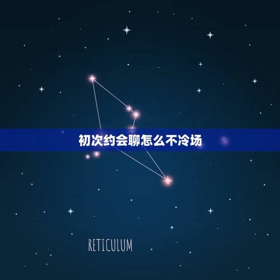 初次约会聊怎么不冷场，和女生约会聊天冷场怎么处理