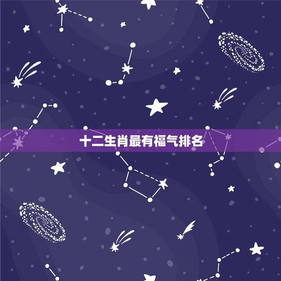 十二生肖最有福气排名,十二生肖中哪个生肖是最富有的 十二生肖最有福气排名,十二生肖中哪个生肖是最富有的