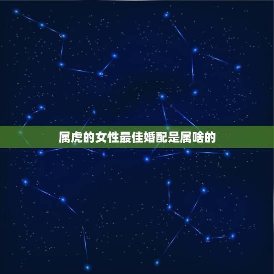 属虎的女性最佳婚配是属啥的,女属虎的和什么属相最配 属虎的女性最佳婚配是属啥的,女属虎的和什么属相最配