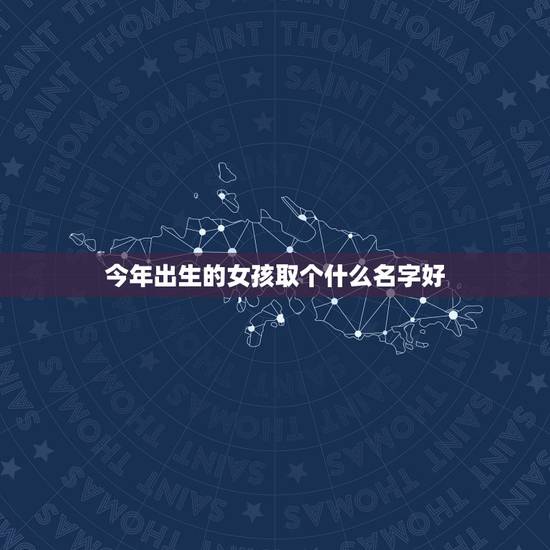 今年出生的女孩取个什么名字好，请问今年龙年出生的女孩取什么名字好 姓齐