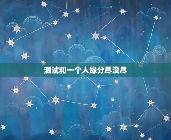 测试和一个人缘分尽没尽，如何才能知道跟一个人的缘分有没有尽