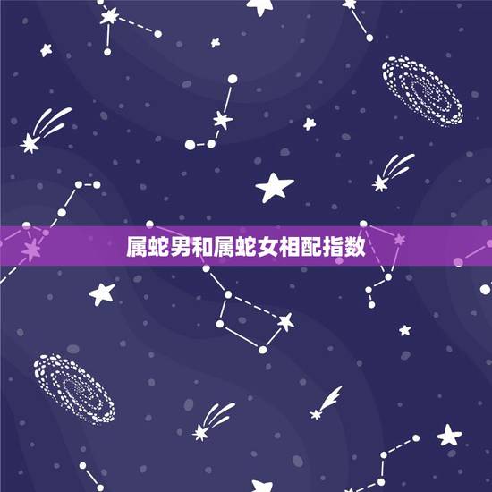 属蛇男和属蛇女相配指数，蛇男蛇女婚配合适吗