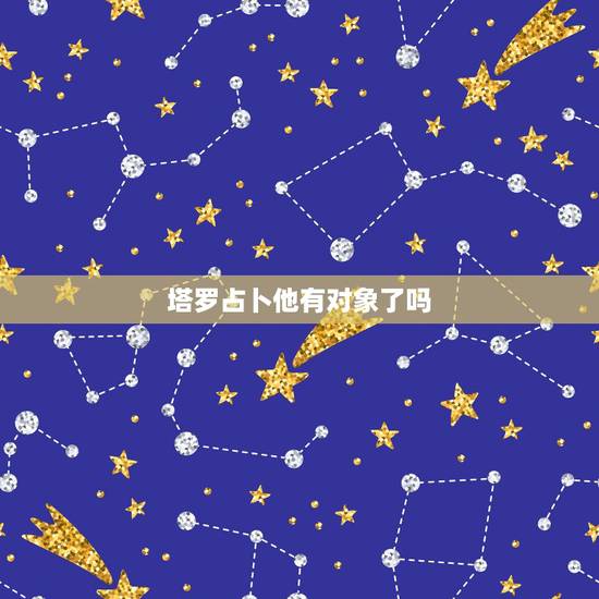塔罗占卜他有对象了吗，塔罗牌占卜：ta另有新欢了吗