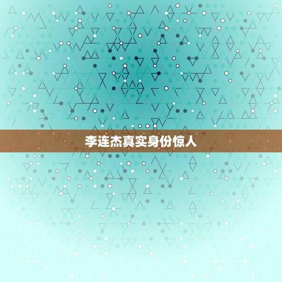 李连杰真实身份惊人，揭秘李连杰的真实身份