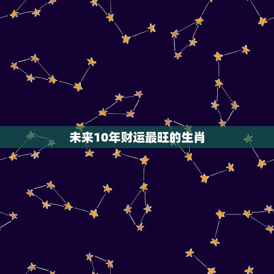 未来10年财运最旺的生肖,未来10年最旺的生肖 未来10年财运最旺的生肖,未来10年最旺的生肖
