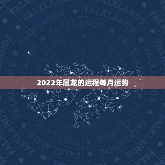 2022年属龙的运程每月运势，2022 年属龙的全年每月运势
