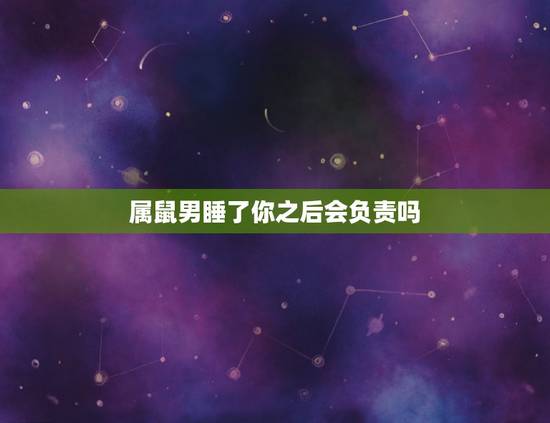 属鼠男睡了你之后会负责吗，属鼠男和属虎女配吗