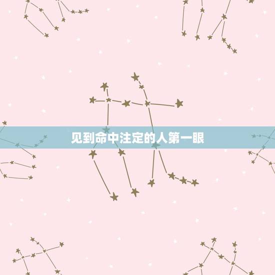 见到命中注定的人第一眼,怎样才会遇到命中注定的意中人 见到命中注定的人第一眼,怎样才会遇到命中注定的意中人