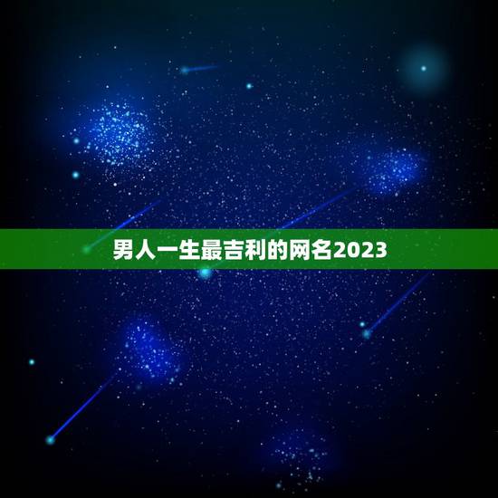 男人一生最吉利的网名2023，2023最潮网名男有什么？