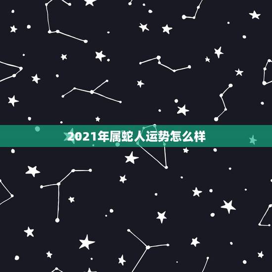 2021年属蛇人运势怎么样，2021属蛇女人的运势和财运