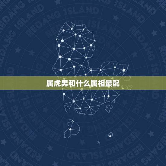 属虎男和什么属相最配,属虎男配什么属相女 属虎男和什么属相最配,属虎男配什么属相女