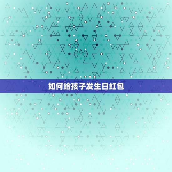 如何给孩子发生日红包，给儿子生日发红包说些什么