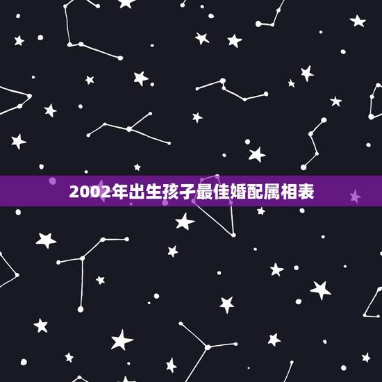 2002年出生孩孑最佳婚配属相表，属相婚配十二生肖年龄表