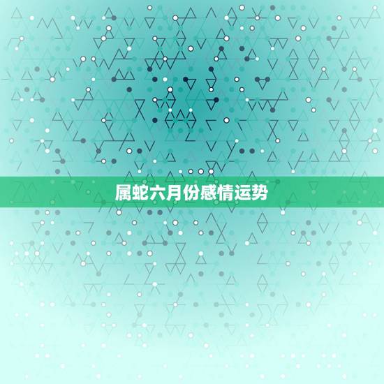 属蛇六月份感情运势,属蛇女2017年感情运势 属蛇六月份感情运势,属蛇女2017年感情运势