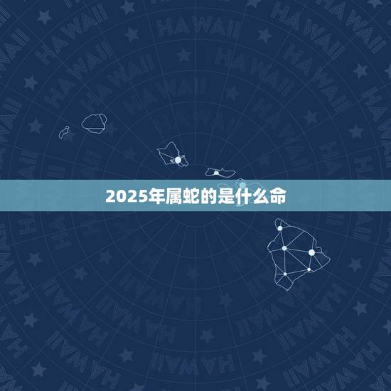 2025年属蛇的是什么命,1992年属猴是什么命 2025年属蛇的是什么命,1992年属猴是什么命