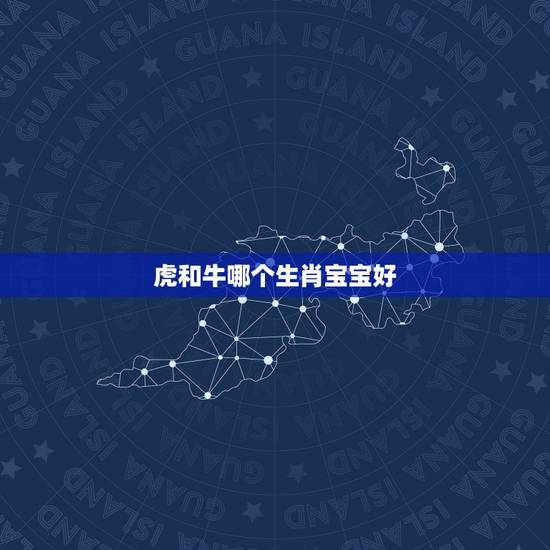 虎和牛哪个生肖宝宝好，属牛和属虎的生个什么属相的孩子好