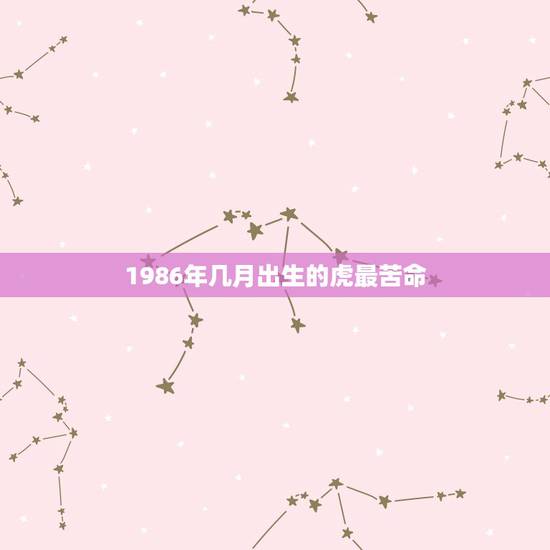 1986年几月出生的虎最苦命，属虎的几月出生更好命