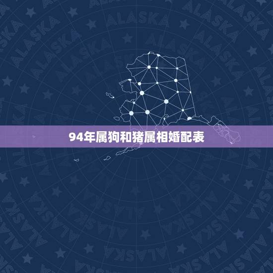 94年属狗和猪属相婚配表,94年属狗的属相婚配表 94年属狗和猪属相婚配表,94年属狗的属相婚配表