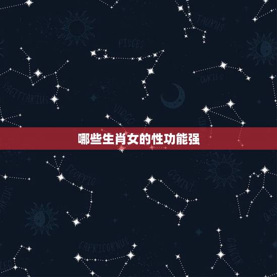 哪些生肖女的性功能强，性最强的生肖女