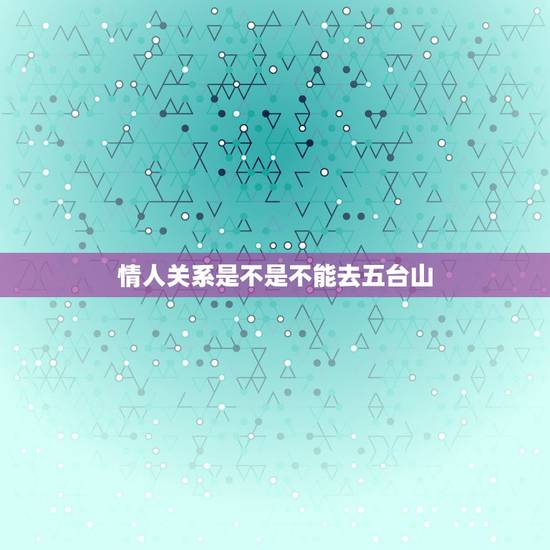 情人关系是不是不能去五台山，听说情侣不能去五台山？