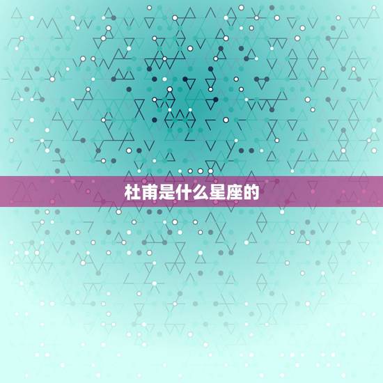 杜甫是什么星座的，诸葛亮是什么星座的？