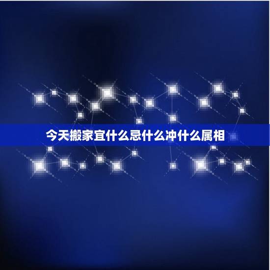 今天搬家宜什么忌什么冲什么属相，搬家冲属相如何避开