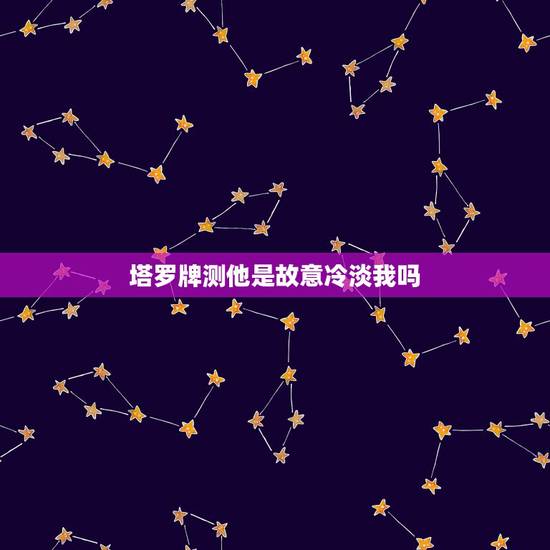 塔罗牌测他是故意冷淡我吗,塔罗牌占卜,他是否变心了? 塔罗牌测他是故意冷淡我吗,塔罗牌占卜,他是否变心了?