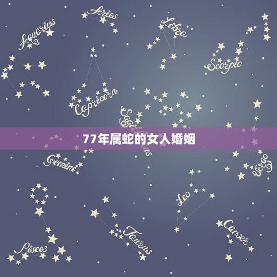 77年属蛇的女人婚姻,1977年射手座属蛇女的婚姻如何? 77年属蛇的女人婚姻,1977年射手座属蛇女的婚姻如何?