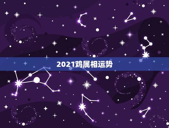 2021鸡属相运势，生肖鸡2021年运势
