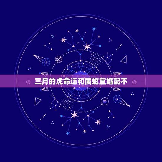 三月的虎命运和属蛇宜婚配不,属虎和属蛇的婚配 三月的虎命运和属蛇宜婚配不,属虎和属蛇的婚配