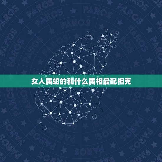 女人属蛇的和什么属相最配相克(如何避免克制) 女人属蛇的和什么属相最配相克(如何避免克制)
