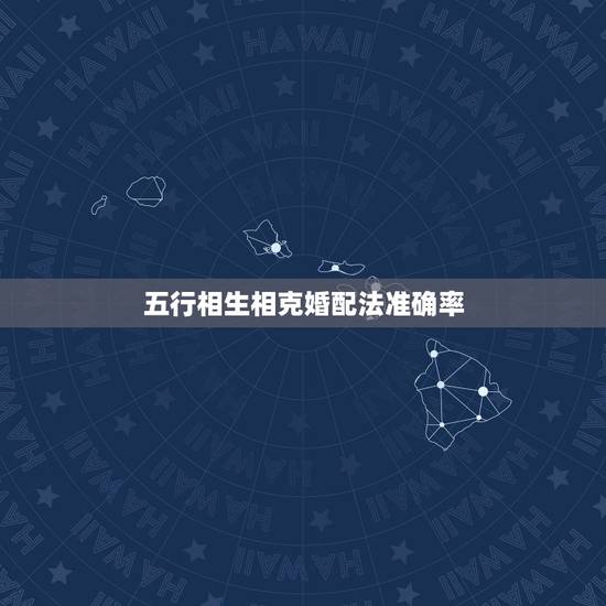 五行相生相克婚配法准确率，五行婚配相克相生，对于交朋友也受相生相克影响