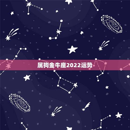 属狗金牛座2022运势,属狗金牛座未来十年运势 属狗金牛座2022运势,属狗金牛座未来十年运势