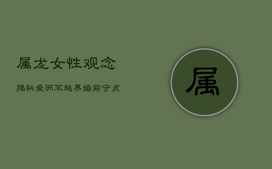 属龙女性观念揭秘:爱而不越界,婚前守贞观 属龙女性观念揭秘:爱而不越界,婚前守贞观