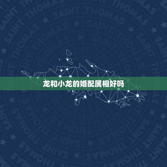 龙和小龙的婚配属相好吗,属龙的跟什么属相婚配好 龙和小龙的婚配属相好吗,属龙的跟什么属相婚配好