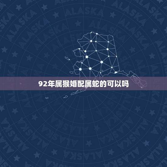 92年属猴婚配属蛇的可以吗,请问各位92年属猴女跟89属蛇男相配吗可以 92年属猴婚配属蛇的可以吗,请问各位92年属猴女跟89属蛇男相配吗可以