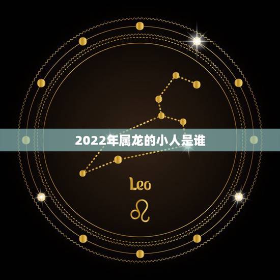 2022年属龙的小人是谁,2022 年属龙男的小人是谁 2022年属龙的小人是谁,2022 年属龙男的小人是谁